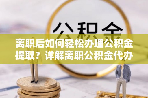 通化离职后如何轻松办理公积金提取？详解离职公积金代办提取流程