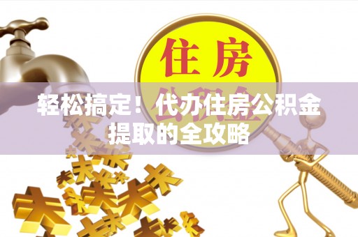 通化轻松搞定！代办住房公积金提取的全攻略
