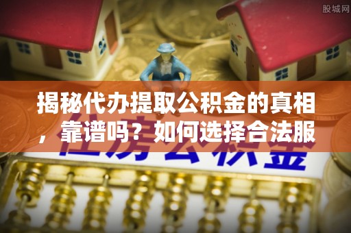 通化揭秘代办提取公积金的真相，靠谱吗？如何选择合法服务？