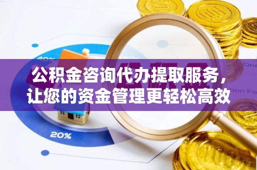 通化公积金咨询代办提取服务，让您的资金管理更轻松高效