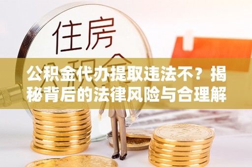 通化公积金代办提取违法不？揭秘背后的法律风险与合理解决方案