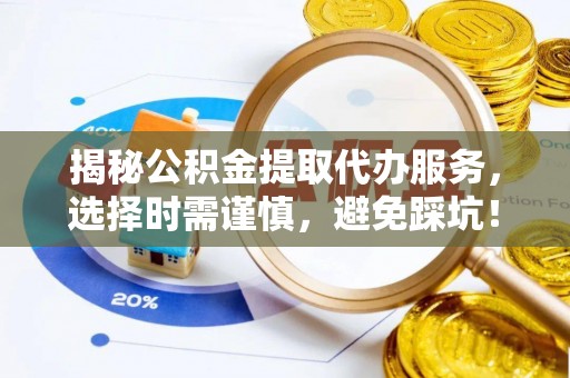 通化揭秘公积金提取代办服务，选择时需谨慎，避免踩坑！