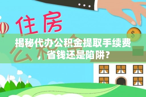 通化揭秘代办公积金提取手续费，省钱还是陷阱？