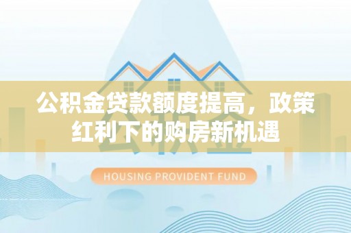 通化公积金贷款额度提高，政策红利下的购房新机遇