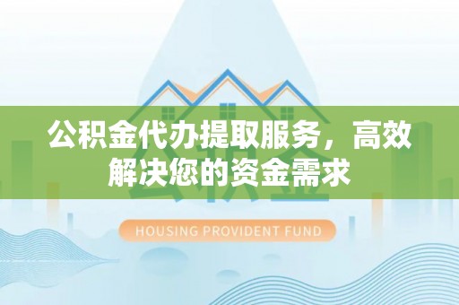 通化公积金代办提取服务，高效解决您的资金需求