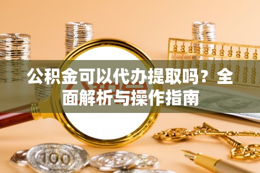 通化公积金可以代办提取吗？全面解析与操作指南