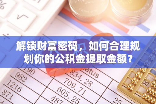 通化解锁财富密码，如何合理规划你的公积金提取金额？