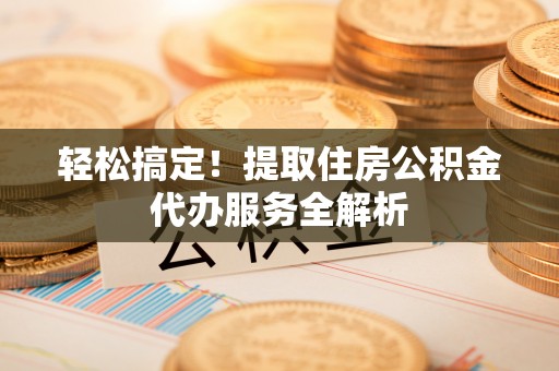 通化轻松搞定！提取住房公积金代办服务全解析