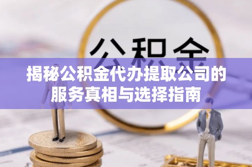 通化揭秘公积金代办提取公司的服务真相与选择指南