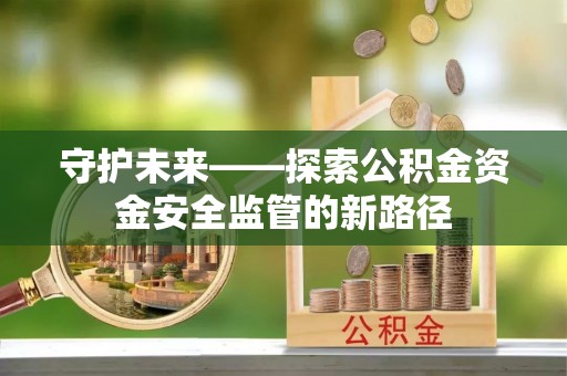 通化守护未来——探索公积金资金安全监管的新路径