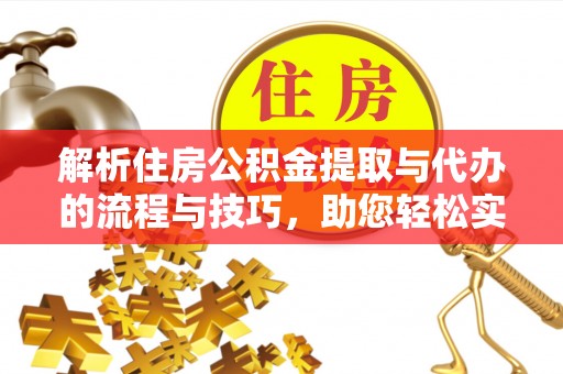 通化解析住房公积金提取与代办的流程与技巧，助您轻松实现资金流动