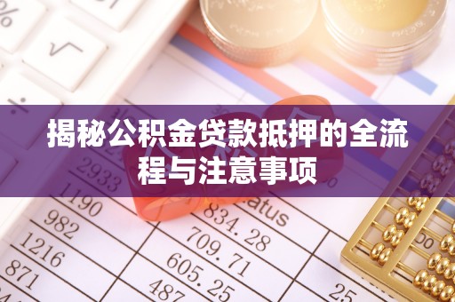 通化揭秘公积金贷款抵押的全流程与注意事项