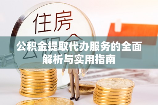 通化公积金提取代办服务的全面解析与实用指南