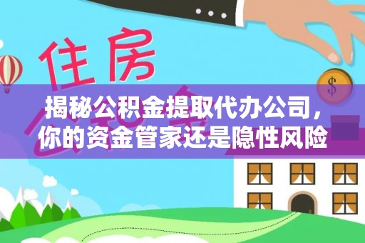 通化揭秘公积金提取代办公司，你的资金管家还是隐性风险？