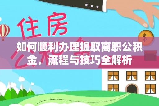 通化如何顺利办理提取离职公积金，流程与技巧全解析