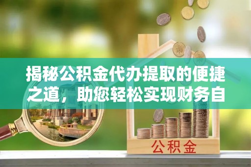 通化揭秘公积金代办提取的便捷之道，助您轻松实现财务自由