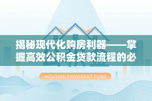 通化揭秘现代化购房利器——掌握高效公积金贷款流程的必备指南