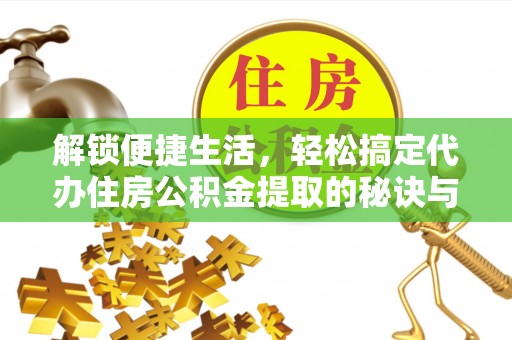 通化解锁便捷生活，轻松搞定代办住房公积金提取的秘诀与技巧
