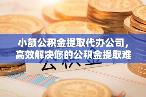 通化小额公积金提取代办公司，高效解决您的公积金提取难题