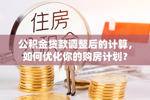 通化公积金贷款调整后的计算，如何优化你的购房计划？
