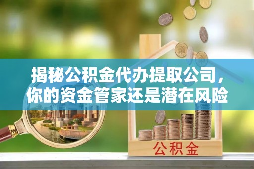 通化揭秘公积金代办提取公司，你的资金管家还是潜在风险？