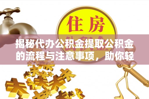 通化揭秘代办公积金提取公积金的流程与注意事项，助你轻松拿回属于你的钱