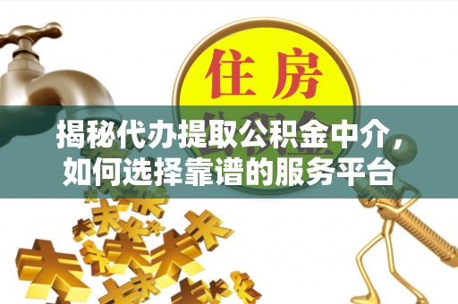 通化揭秘代办提取公积金中介，如何选择靠谱的服务平台