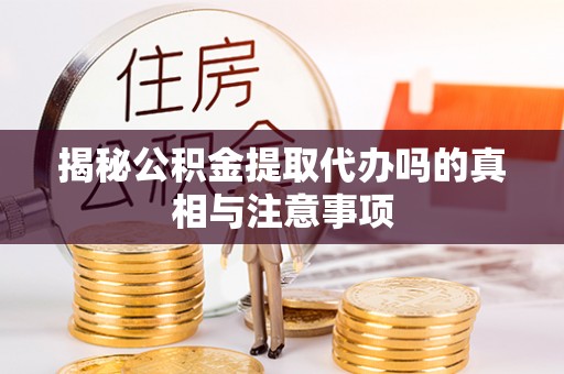通化揭秘公积金提取代办吗的真相与注意事项