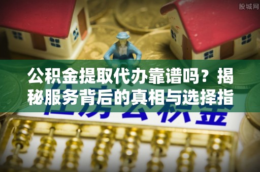 通化公积金提取代办靠谱吗？揭秘服务背后的真相与选择指南