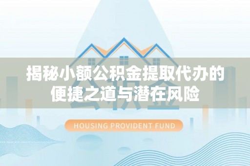 通化揭秘小额公积金提取代办的便捷之道与潜在风险