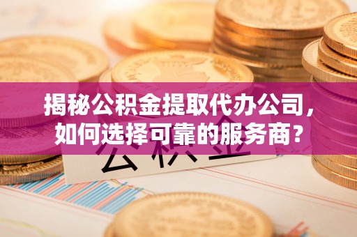 通化揭秘公积金提取代办公司，如何选择可靠的服务商？