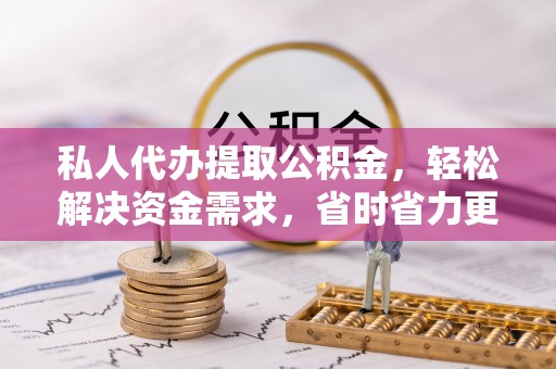 通化私人代办提取公积金，轻松解决资金需求，省时省力更高效