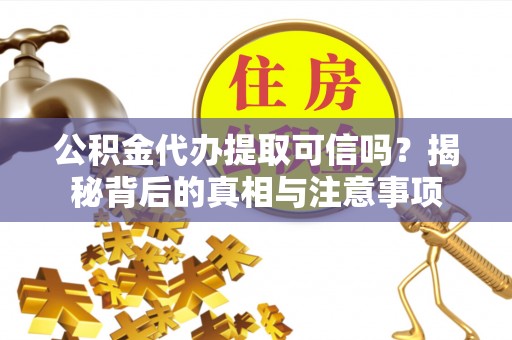通化公积金代办提取可信吗？揭秘背后的真相与注意事项