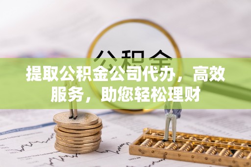 通化提取公积金公司代办，高效服务，助您轻松理财