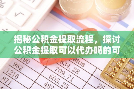 通化揭秘公积金提取流程，探讨公积金提取可以代办吗的可行性与注意事项