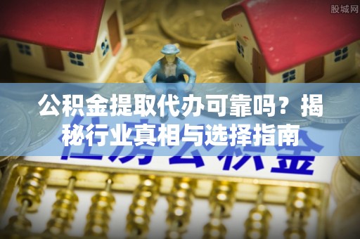 通化公积金提取代办可靠吗？揭秘行业真相与选择指南