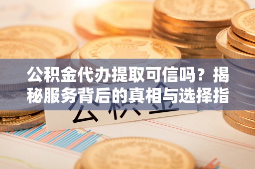 通化公积金代办提取可信吗？揭秘服务背后的真相与选择指南