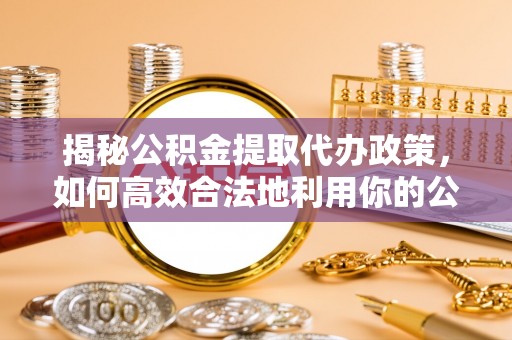 通化揭秘公积金提取代办政策，如何高效合法地利用你的公积金