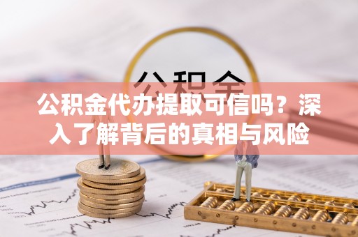 通化公积金代办提取可信吗？深入了解背后的真相与风险