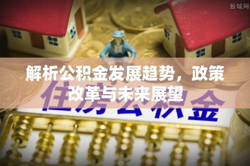 通化解析公积金发展趋势，政策改革与未来展望