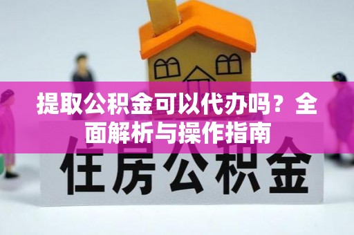 通化提取公积金可以代办吗？全面解析与操作指南