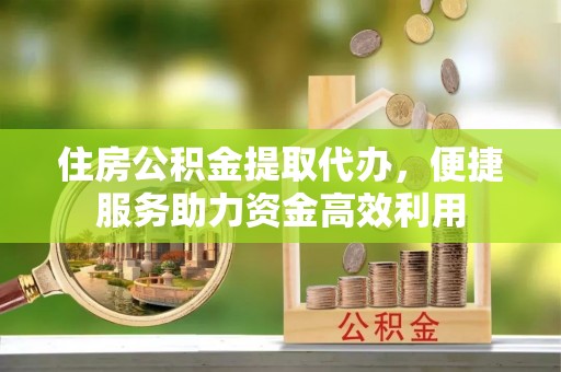 通化住房公积金提取代办，便捷服务助力资金高效利用