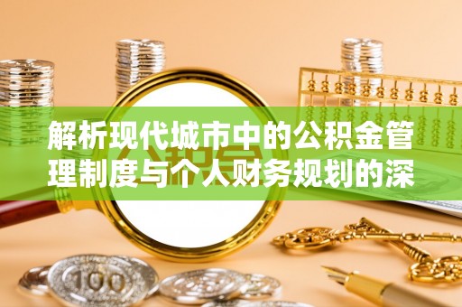 通化解析现代城市中的公积金管理制度与个人财务规划的深度关联