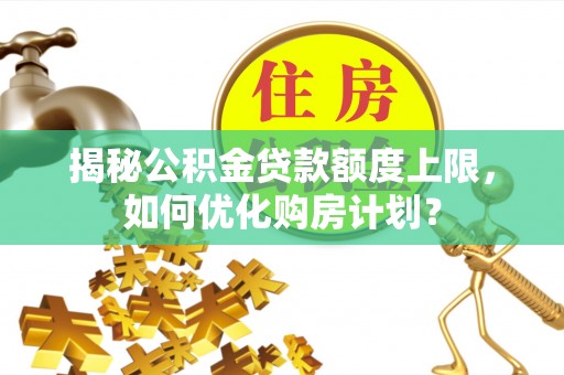 通化揭秘公积金贷款额度上限，如何优化购房计划？