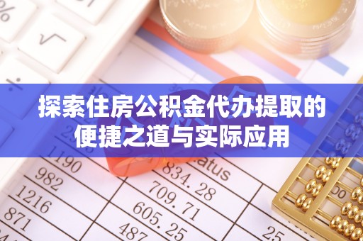 通化探索住房公积金代办提取的便捷之道与实际应用
