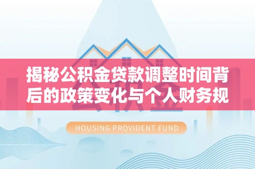 通化揭秘公积金贷款调整时间背后的政策变化与个人财务规划