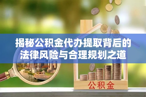 通化揭秘公积金代办提取背后的法律风险与合理规划之道