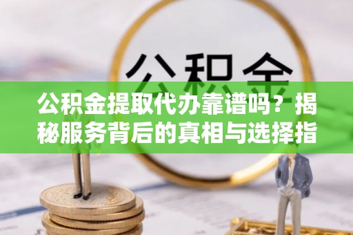 通化公积金提取代办靠谱吗？揭秘服务背后的真相与选择指南