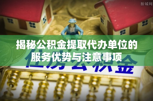 通化揭秘公积金提取代办单位的服务优势与注意事项