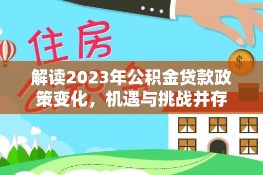 通化解读2023年公积金贷款政策变化，机遇与挑战并存